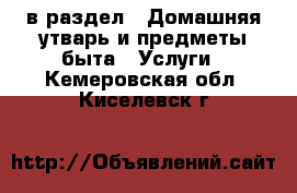  в раздел : Домашняя утварь и предметы быта » Услуги . Кемеровская обл.,Киселевск г.